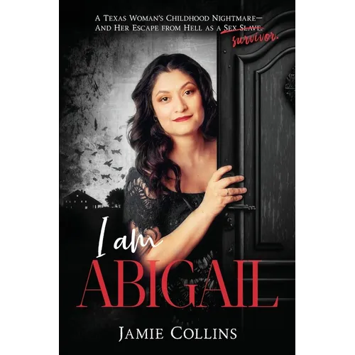 I Am Abigail: A Texas Woman's Childhood Nightmare - And Her Escape From Hell as a Sex Slave/Survivor