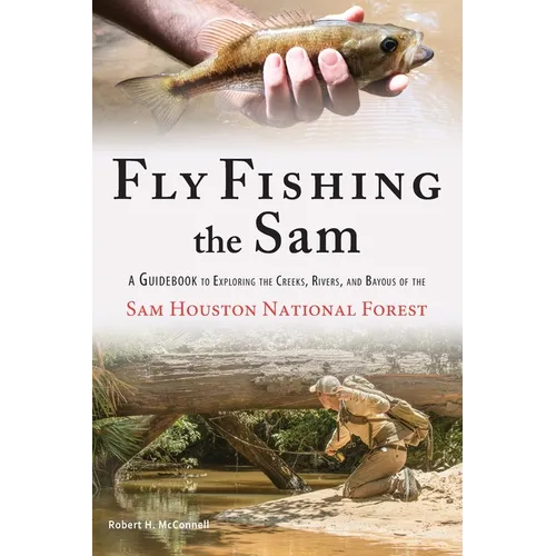 Fly Fishing the Sam: A Guidebook to Exploring the Creeks, Rivers, and Bayous of the Sam Houston National Forest