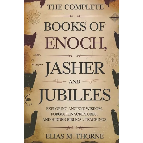 The Complete Books of Enoch, Jasher and Jubilees: Exploring Ancient Wisdom, Forgotten Scriptures, and Hidden Biblical Teachings