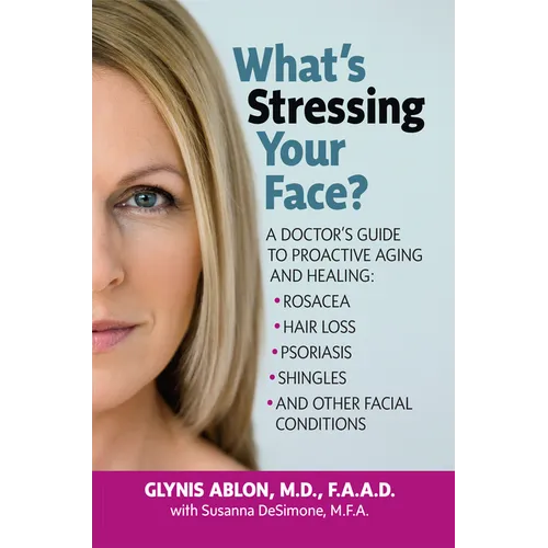 What's Stressing Your Face: A Doctor's Guide to Proactive Aging and Healing: Rosacea, Hair Loss, Psoriasis, Shingles and Other Facial Conditions