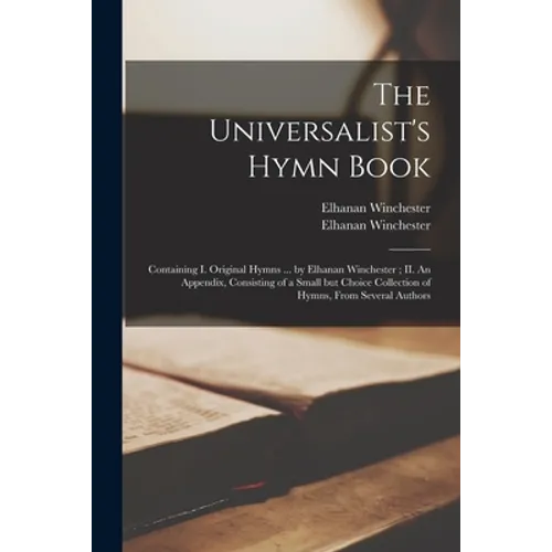 The Universalist's Hymn Book: Containing I. Original Hymns ... by Elhanan Winchester; II. An Appendix, Consisting of a Small but Choice Collection o