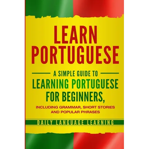 Learn Portuguese: A Simple Guide to Learning Portuguese for Beginners, Including Grammar, Short Stories and Popular Phrases