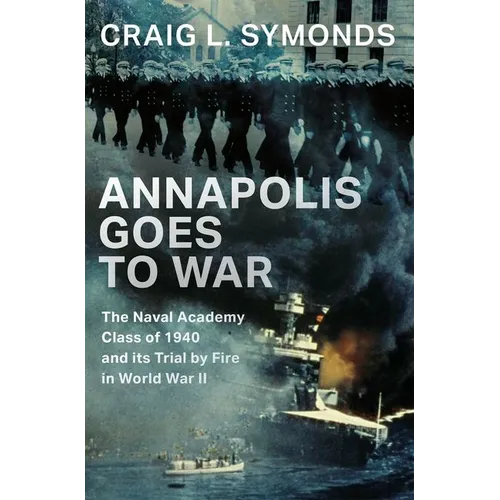 Annapolis Goes to War: The Naval Academy Class of 1940 and Its Trial by Fire in World War II