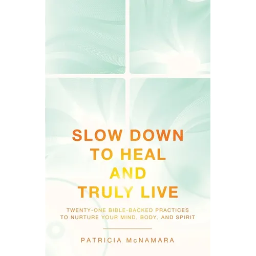Slow Down to Heal and Truly Live: Twenty-One Bible-Backed Practices to Nurture Your Mind, Body, and Spirit