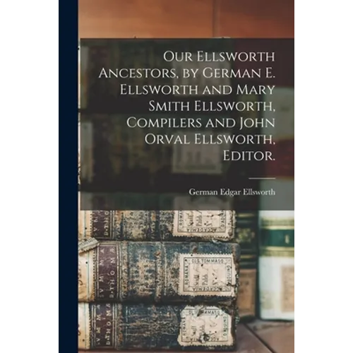 Our Ellsworth Ancestors, by German E. Ellsworth and Mary Smith Ellsworth, Compilers and John Orval Ellsworth, Editor.