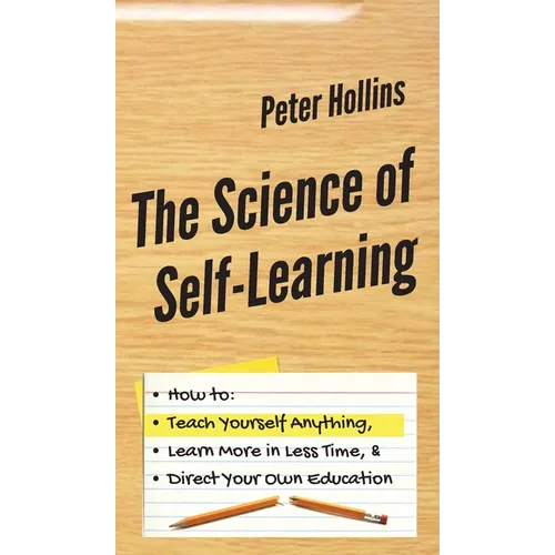 The Science of Self-Learning: How to Teach Yourself Anything, Learn More in Less Time, and Direct Your Own Education