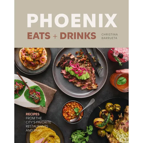 Phoenix Eats + Drinks: Recipes from the City's Favorite Restaurants and Bars