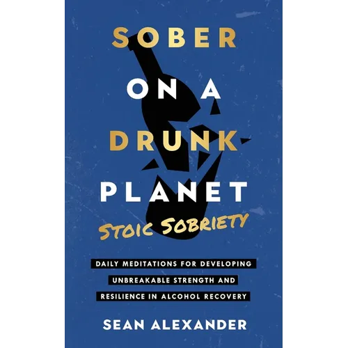 Sober On A Drunk Planet: Stoic Sobriety. Daily Meditations For Developing Unbreakable Strength And Resilience In Alcohol Recovery