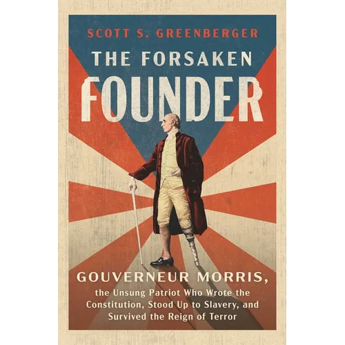 The Forsaken Founder: Gouverneur Morris, the Unsung Patriot Who Wrote the Constitution, Stood Up to Slavery, and Survived the Reign of Terror