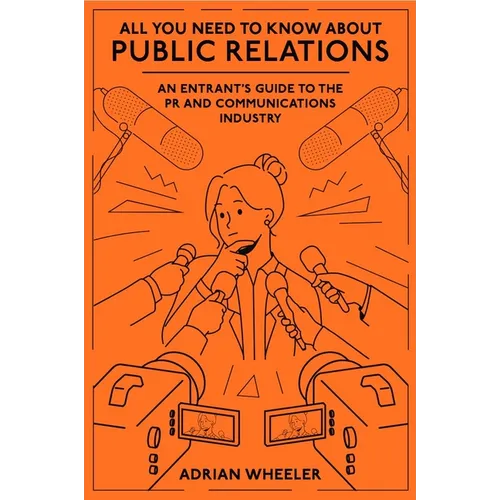 All You Need to Know about Public Relations: An Entrant's Guide to the PR and Communications Industry