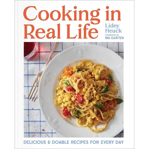 Cooking in Real Life: Delicious & Doable Recipes for Every Day (a Cookbook)