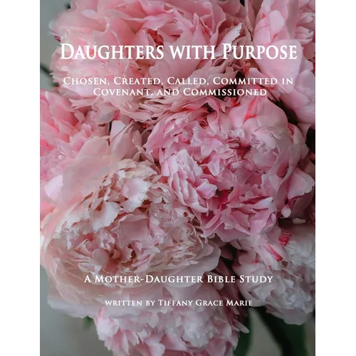 Daughters with Purpose: Chosen, Created, Called, Committed in Covenant, and Commissioned; A Mother-Daughter Bible Study