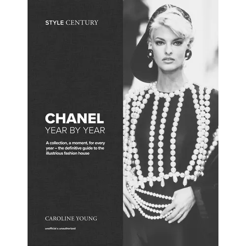 Style Century: Chanel Year by Year: A Collection, a Moment, for Every Year - The Definitive Guide to the Illustrious Fashion House