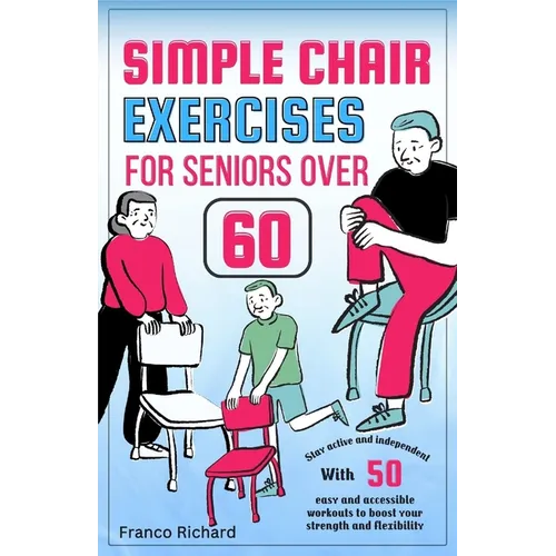 Simple Chair Exercises for Seniors Over 60: Stay active and independent with 50 easy and accessible workouts to boost your strength and flexibility