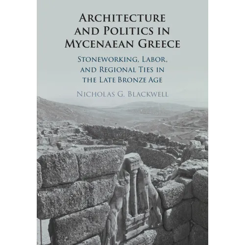 Architecture and Politics in Mycenaean Greece: Stoneworking, Labor, and Regional Ties in the Late Bronze Age