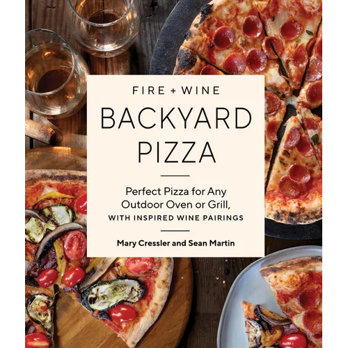 Fire + Wine Backyard Pizza: Perfect Pizza for Any Outdoor Oven or Grill, with Inspired Wine Pairings