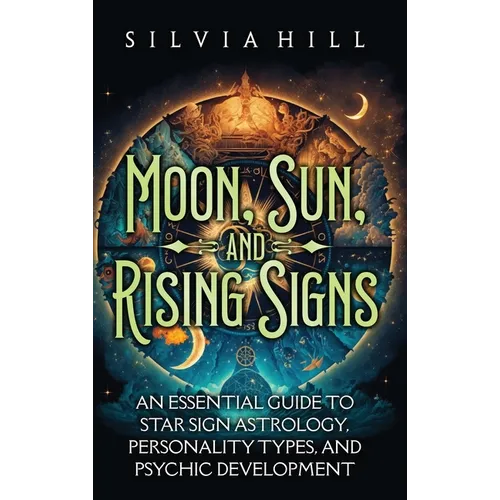 Moon, Sun, and Rising Signs: An Essential Guide to Star Sign Astrology, Personality Types, and Psychic Development
