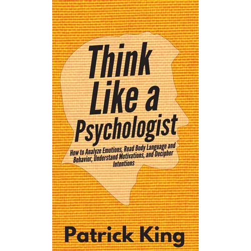 Think Like a Psychologist: How to Analyze Emotions, Read Body Language and Behavior, Understand Motivations, and Decipher Intentions