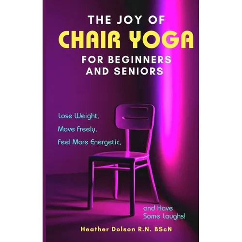 The Joy of Chair Yoga for Seniors and Beginners: Lose Weight, Move Freely, Feel More Energetic, and Have Some Laughs!