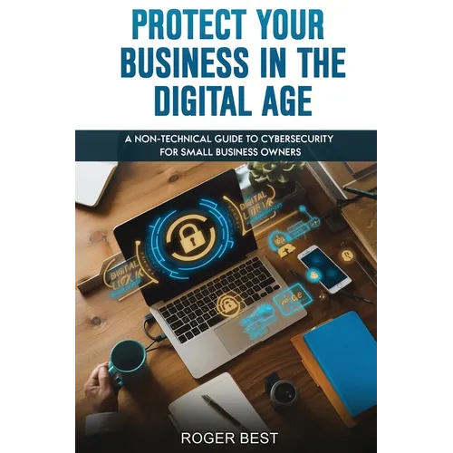 Protect Your Business in the Digital Age: A Non-Technical Guide to Cybersecurity for Small Business Owners