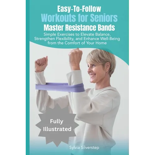 Easy-To-Follow Workouts for Seniors-Master Resistance Band Exercises: Elevate Balance, Strengthen Flexibility, and Enhance Well-Being from the Comfort