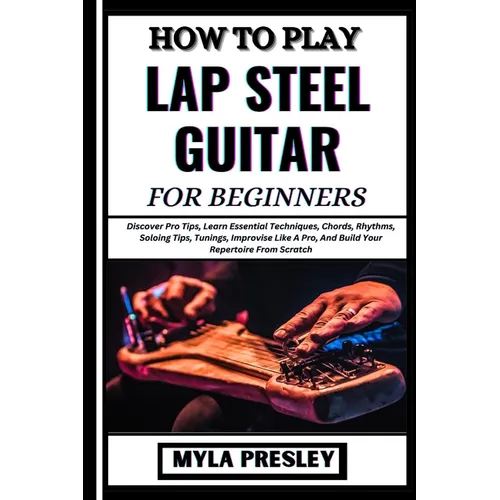 How to Play Lap Steel Guitar for Beginners: Discover Pro Tips, Learn Essential Techniques, Chords, Rhythms, Soloing Tips, Tunings, Improvise Like A Pr