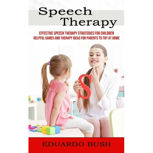 Speech Therapy: Effective Speech Therapy Strategies for Children (Helpful Games and Therapy Ideas for Parents to Try at Home)