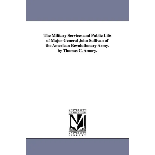 The Military Services and Public Life of Major-General John Sullivan of the American Revolutionary Army. by Thomas C. Amory.