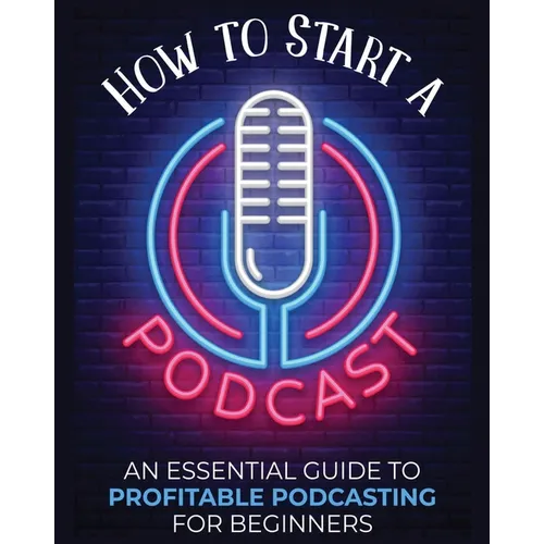 How to Start a Podcast: An Essential Guide to Profitable Podcasting for Beginners.