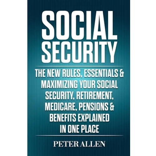 Social Security: The New Rules, Essentials & Maximizing Your Social Security, Retirement, Medicare, Pensions & Benefits Explained In One Place