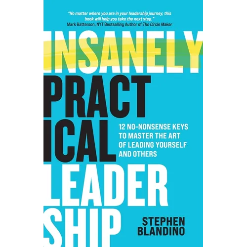 Insanely Practical Leadership: 12 No-Nonsense Keys to Master the Art of Leading Yourself and Others