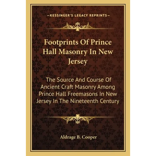 Footprints Of Prince Hall Masonry In New Jersey: The Source And Course Of Ancient Craft Masonry Among Prince Hall Freemasons In New Jersey In The Nine