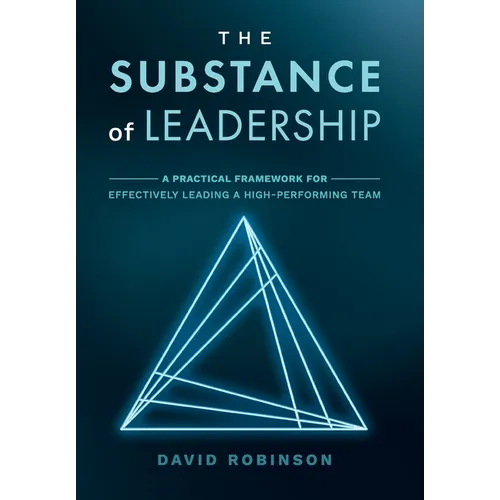 The Substance of Leadership: A Practical Framework for Effectively Leading a High-Performing Team