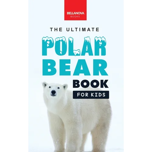 The Ultimate Polar Bear Book for Kids: Polar Bear Facts: 100+ Amazing Facts, Sea-Ice Hunting, Why They're White, Cubs & Snow Dens