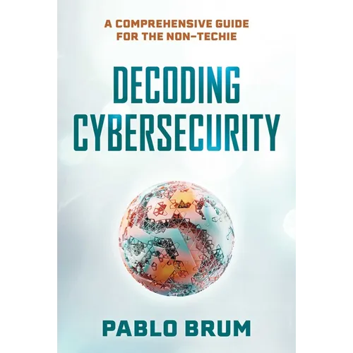 Decoding Cybersecurity: A Comprehensive Guide for the Non-Techie