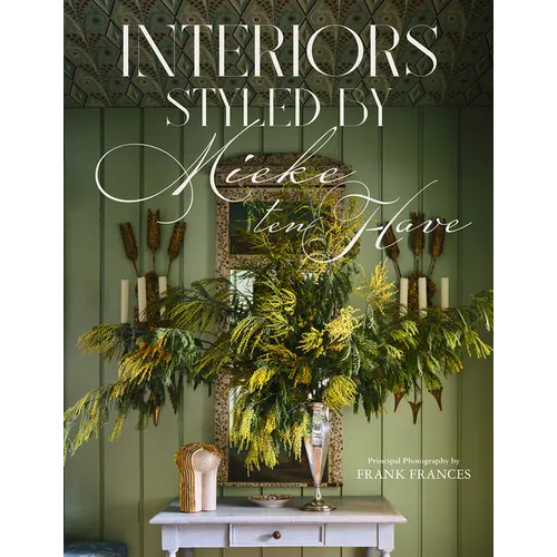 Interiors: Styled by Mieke Ten Have: Mieke Ten Have Shares Her Techniques for Teasing Out the Elements of a Home That Make It Compelling and Alive