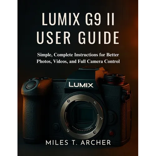 Lumix G9 II User Guide: Simple, Complete Instructions for Better Photos, Videos, and Full Camera Control