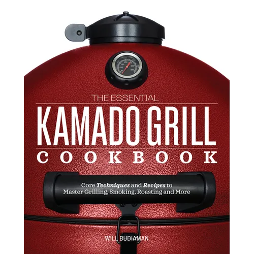 The Essential Kamado Grill Cookbook: Core Techniques and Recipes to Master Grilling, Smoking, Roasting, and More