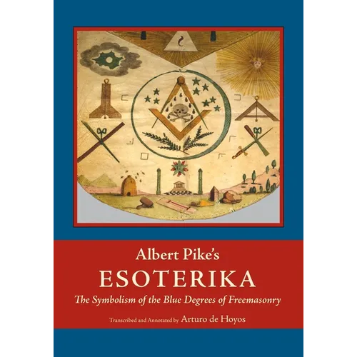 Albert Pike's Esoterika: Symbolism of the Blue Degrees of Freemasonry: Albert Pike's "Esoterika"