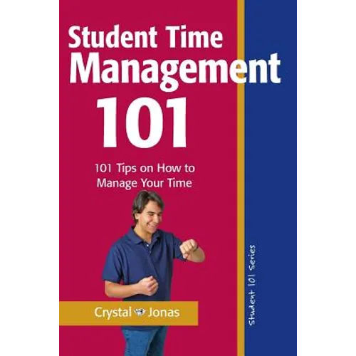Time Management 101 for Students: 101 Tested and True Techniques to Take Charge of the Time of Your Life