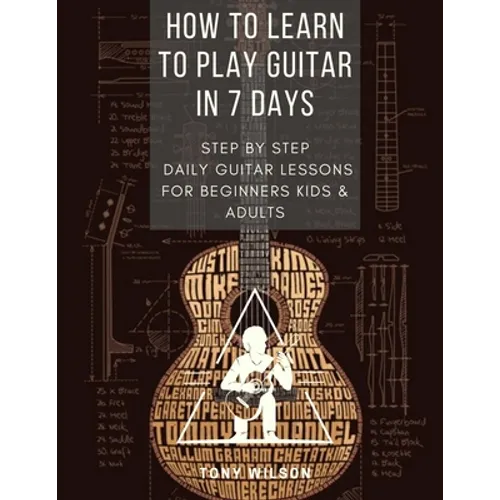 How to Learn to Play Guitar in 7 Days: Step by Step Daily Guitar Lessons for Beginners Kids and Adults