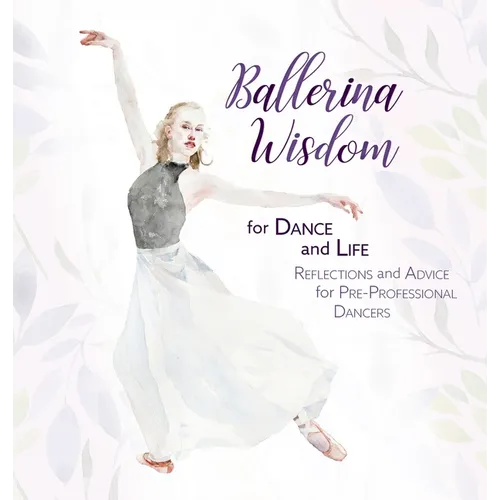 Ballerina Wisdom for Dance and Life: Reflections and Advice for Pre-Professional Dancers