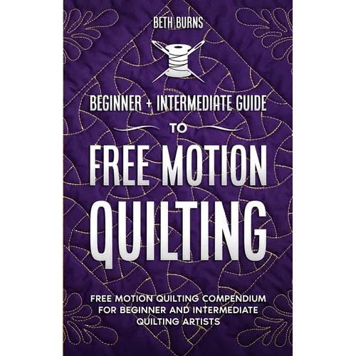 Free-Motion Quilting: Beginner + Intermediate Guide to Free-Motion Quilting: Free Motion Quilting Compendium for Beginner and Intermediate FMQ Artist