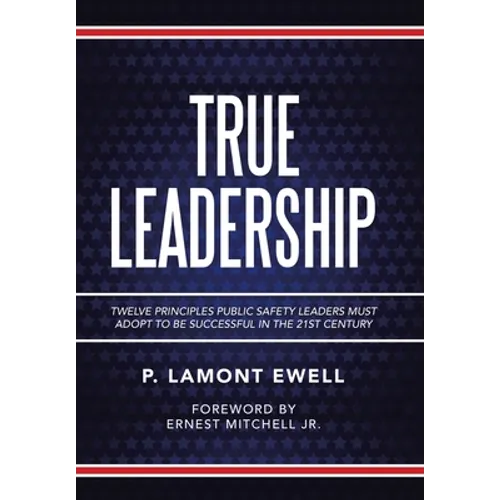 True Leadership: Twelve Principles Public Safety Leaders Must Adopt to Be Successful in the 21St Century