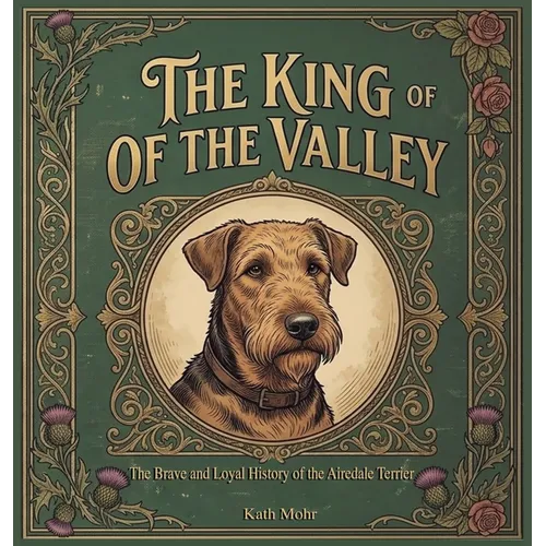 King of the Valley The Brave and Loyal History of the Airedale Terrier