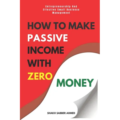 How to Make Passive Income with Zero Money: Entrepreneurship And Effective Small Business Management