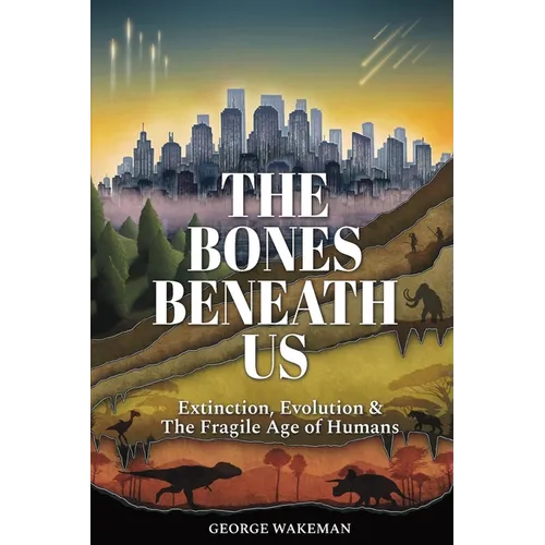 The Bones Beneath Us: Extinction, Evolution & The Fragile Age of Humans