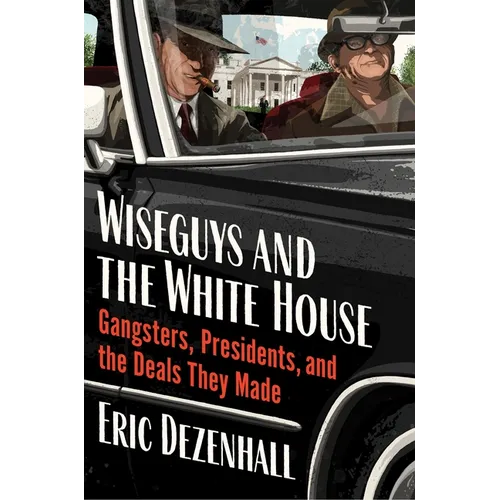 Wiseguys and the White House: Gangsters, Presidents, and the Deals They Made