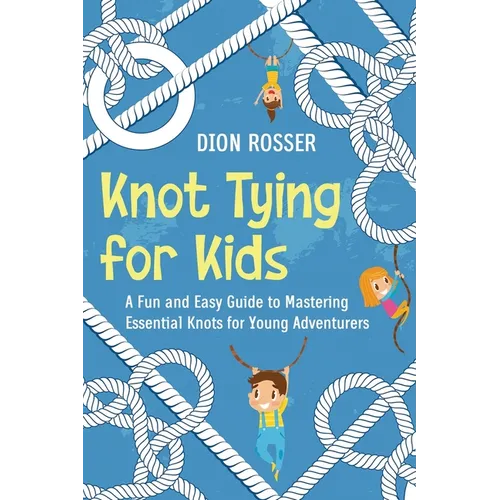 Knot Tying for Kids: A Fun and Easy Guide to Mastering Essential Knots for Young Adventurers