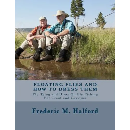 Floating Flies and How To Dress Them: Fly Tying and Hints On Fly Fishing For Trout and Grayling